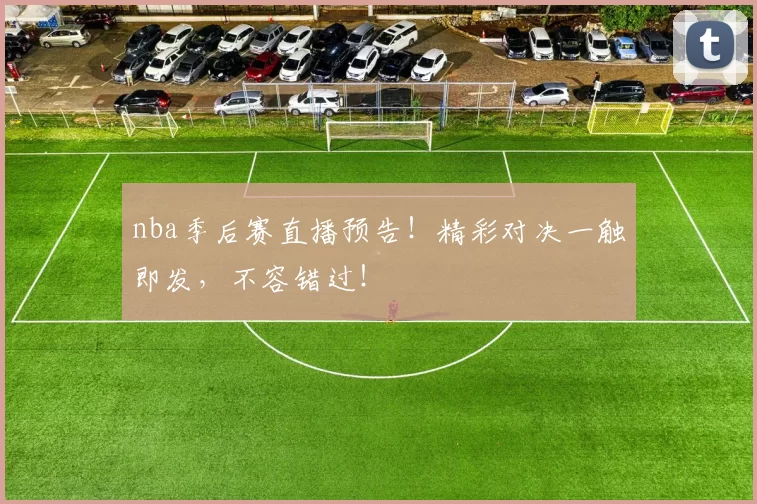 nba季后赛直播预告!精彩对决一触即发,不容错过!