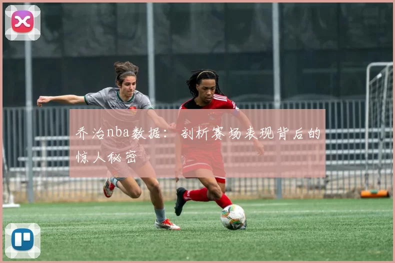 乔治nba数据:剖析赛场表现背后的惊人秘密