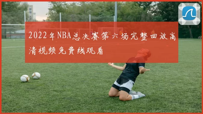 2022年NBA总决赛第六场完整回放高清视频免费线观看