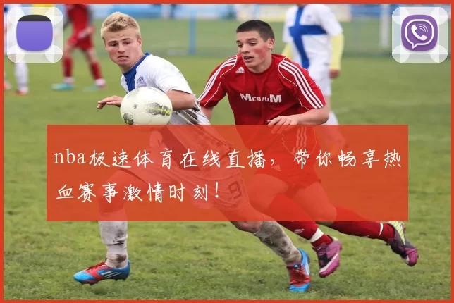 nba极速体育在线直播，带你畅享热血赛事激情时刻！