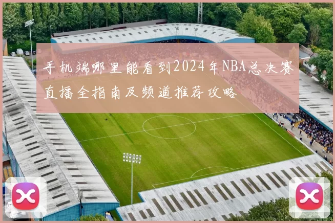 手机端哪里能看到2024年NBA总决赛直播全指南及频道推荐攻略