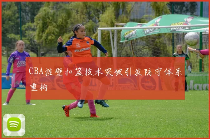 CBA挂壁扣篮技术突破引发防守体系重构