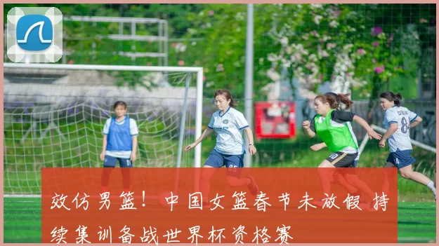 效仿男篮！中国女篮春节未放假 持续集训备战世界杯资格赛