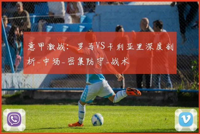 意甲激战:罗马VS卡利亚里深度剖析_中场_密集防守_战术