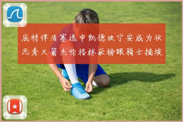 底特律活塞选中凯德坎宁安成为状元秀火箭杰伦格林获榜眼骑士摘埃文莫布利