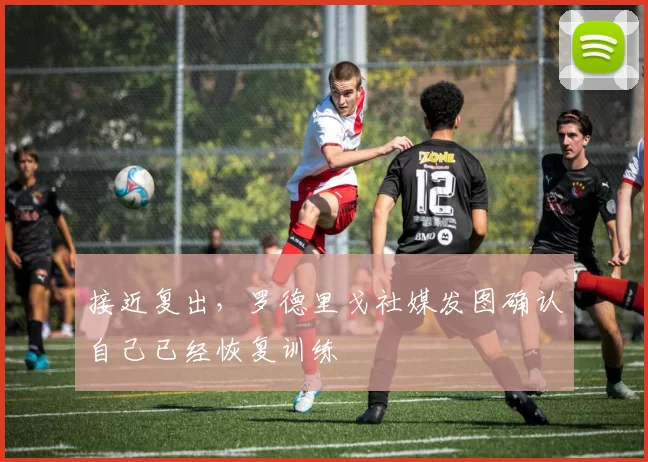 接近复出，罗德里戈社媒发图确认自己已经恢复训练