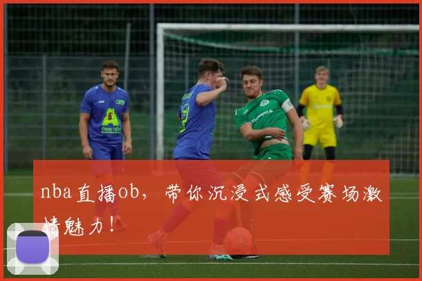 nba直播ob,带你沉浸式感受赛场激情魅力!