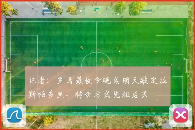 记者：罗马最快今晚或明天敲定拉斯帕多里，转会方式先租后买