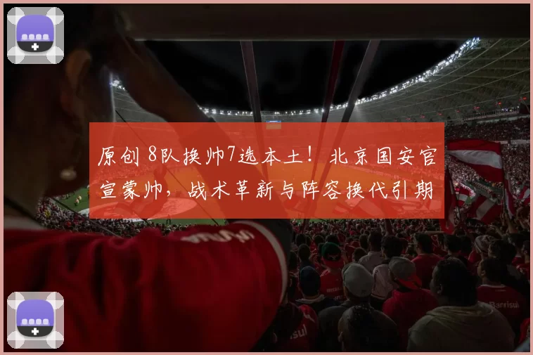 原创 8队换帅7选本土！北京国安官宣蒙帅，战术革新与阵容换代引期待