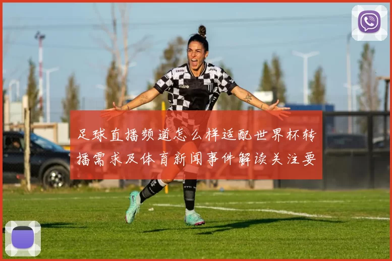 足球直播频道怎么样适配世界杯转播需求及体育新闻事件解读关注要点