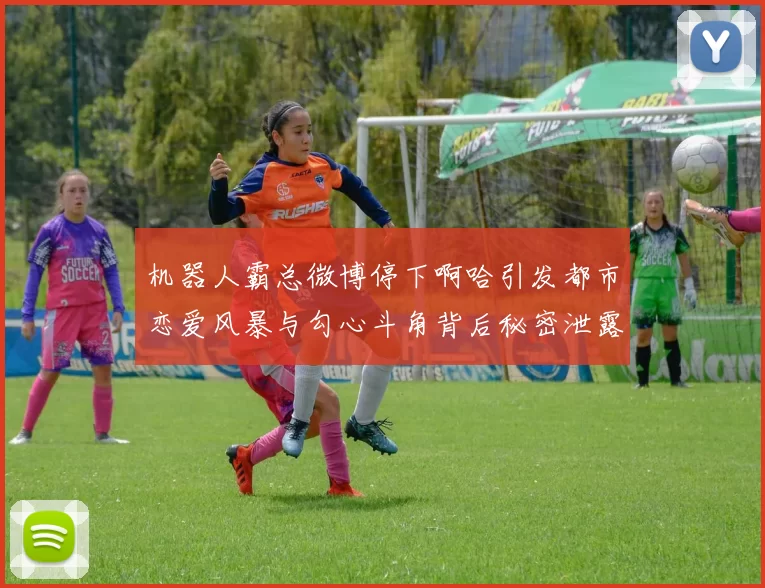 机器人霸总微博停下啊哈引发都市恋爱风暴与勾心斗角背后秘密泄露中