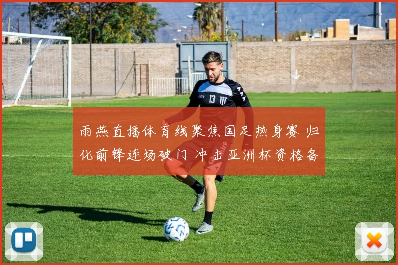 雨燕直播体育线聚焦国足热身赛 归化前锋连场破门 冲击亚洲杯资格备受期待