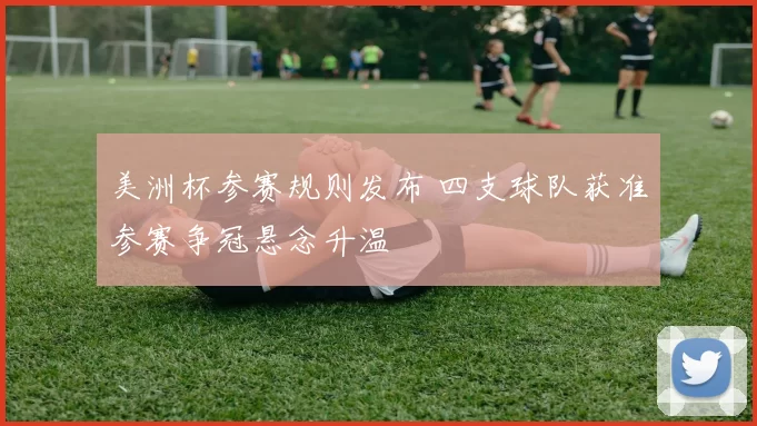 美洲杯参赛规则发布 四支球队获准参赛争冠悬念升温