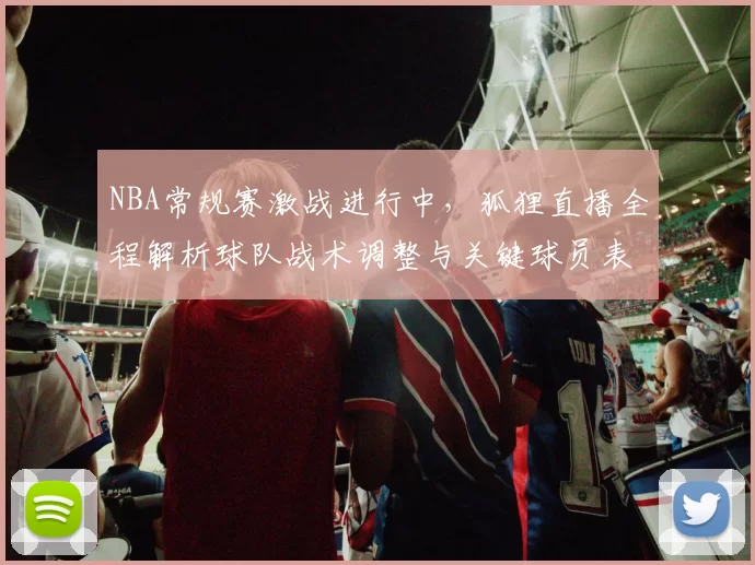 NBA常规赛激战进行中，狐狸直播全程解析球队战术调整与关键球员表现