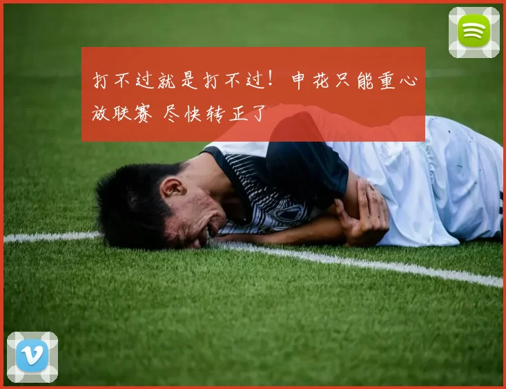 打不过就是打不过！申花只能重心放联赛 尽快转正了